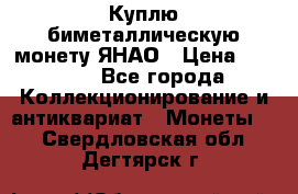 Куплю биметаллическую монету ЯНАО › Цена ­ 6 000 - Все города Коллекционирование и антиквариат » Монеты   . Свердловская обл.,Дегтярск г.